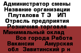 Администратор смены › Название организации ­ Плуталова Т.Э., ИП › Отрасль предприятия ­ Розничная торговля › Минимальный оклад ­ 30 000 - Все города Работа » Вакансии   . Амурская обл.,Завитинский р-н